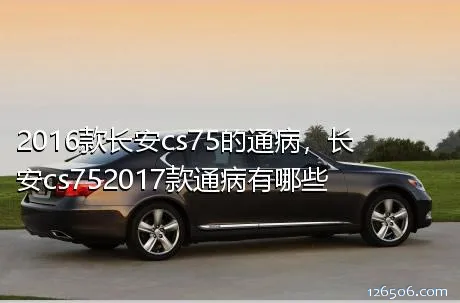 2016款长安cs75的通病，长安cs752017款通病有哪些