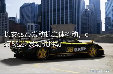 长安cs75发动机怠速抖动，cs75起步发动机抖动