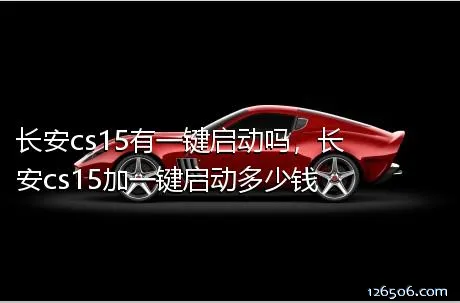 长安cs15有一键启动吗，长安cs15加一键启动多少钱