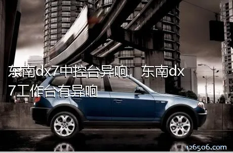 东南dx7中控台异响，东南dx7工作台有异响