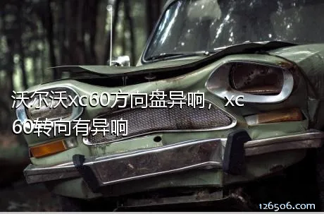 沃尔沃xc60方向盘异响，xc60转向有异响