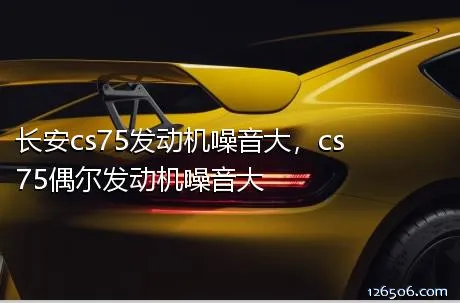 长安cs75发动机噪音大，cs75偶尔发动机噪音大