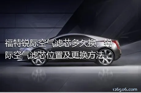 福特锐际空气滤芯多久换，锐际空气滤芯位置及更换方法
