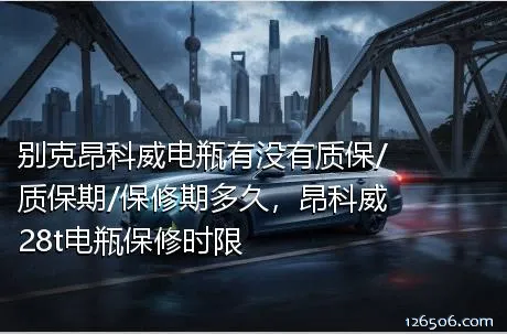 别克昂科威电瓶有没有质保/质保期/保修期多久，昂科威28t电瓶保修时限