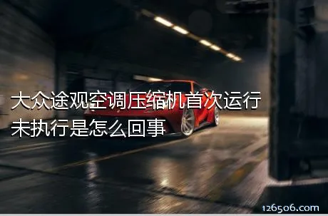大众途观空调压缩机首次运行未执行是怎么回事