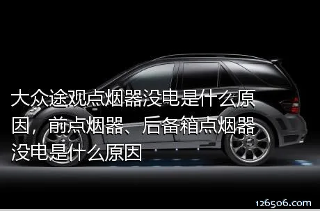 大众途观点烟器没电是什么原因，前点烟器、后备箱点烟器没电是什么原因