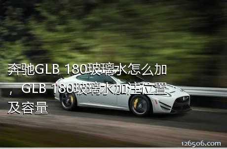 奔驰GLB 180玻璃水怎么加，GLB 180玻璃水加注位置及容量