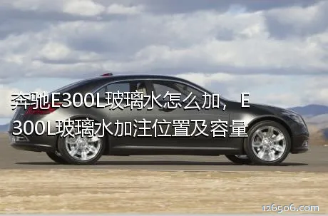 奔驰E300L玻璃水怎么加，E300L玻璃水加注位置及容量