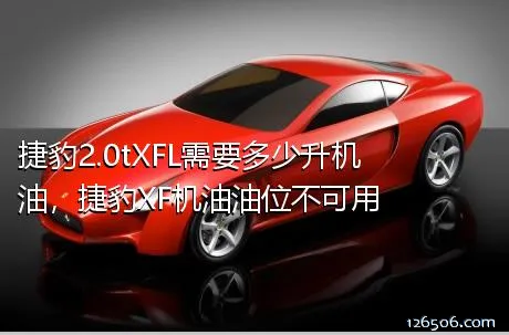 捷豹2.0tXFL需要多少升机油，捷豹XF机油油位不可用