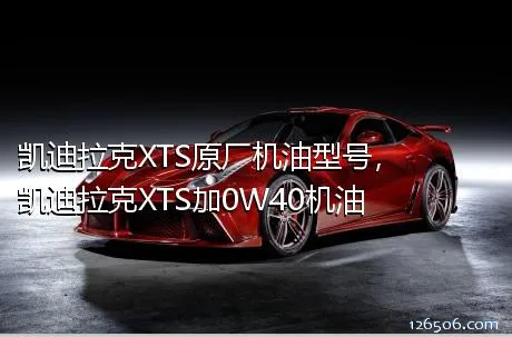 凯迪拉克XTS原厂机油型号，凯迪拉克XTS加0W40机油