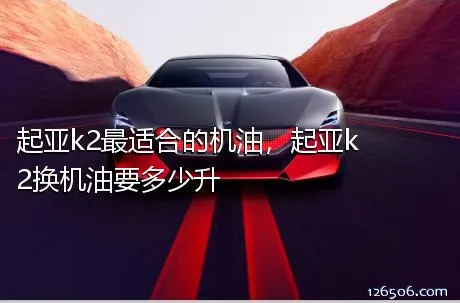 起亚k2最适合的机油，起亚k2换机油要多少升