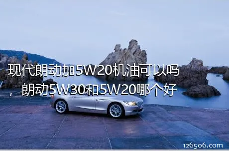 现代朗动加5W20机油可以吗，朗动5W30和5W20哪个好