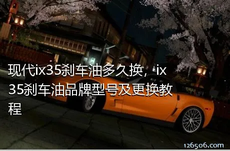 现代ix35刹车油多久换，ix35刹车油品牌型号及更换教程