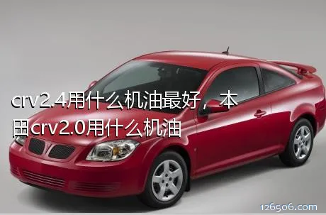 crv2.4用什么机油最好，本田crv2.0用什么机油