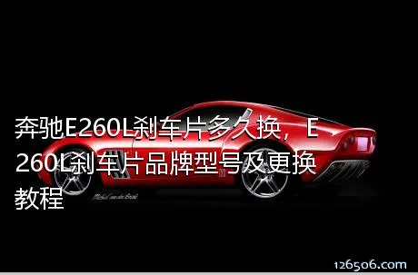 奔驰E260L刹车片多久换，E260L刹车片品牌型号及更换教程