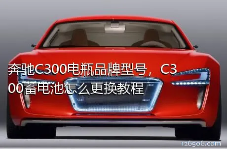 奔驰C300电瓶品牌型号，C300蓄电池怎么更换教程