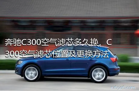 奔驰C300空气滤芯多久换，C300空气滤芯位置及更换方法