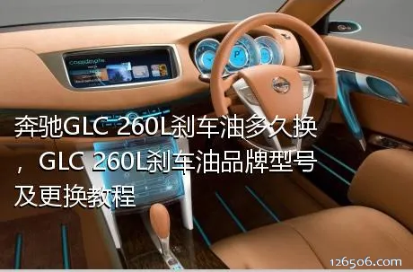 奔驰GLC 260L刹车油多久换，GLC 260L刹车油品牌型号及更换教程