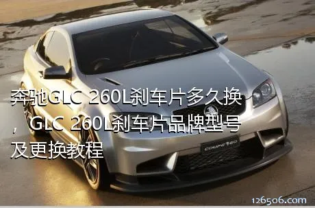 奔驰GLC 260L刹车片多久换，GLC 260L刹车片品牌型号及更换教程