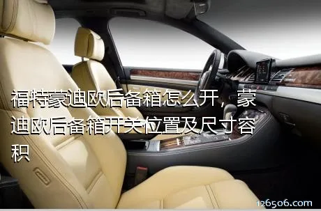 福特蒙迪欧后备箱怎么开，蒙迪欧后备箱开关位置及尺寸容积