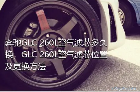 奔驰GLC 260L空气滤芯多久换，GLC 260L空气滤芯位置及更换方法