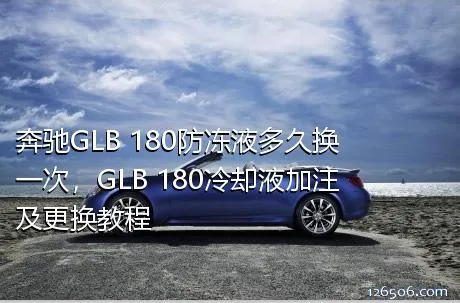 奔驰GLB 180防冻液多久换一次，GLB 180冷却液加注及更换教程