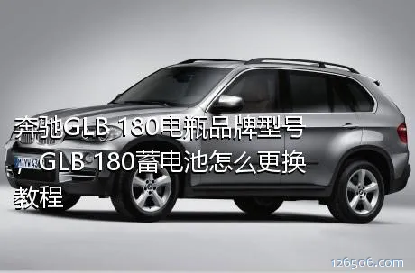 奔驰GLB 180电瓶品牌型号，GLB 180蓄电池怎么更换教程