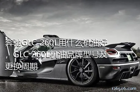 奔驰GLC 260L用什么机油好，GLC 260L机油品牌型号及更换周期