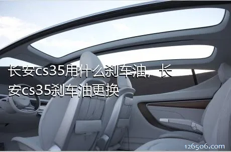 长安cs35用什么刹车油，长安cs35刹车油更换