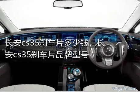 长安cs35刹车片多少钱，长安cs35刹车片品牌型号