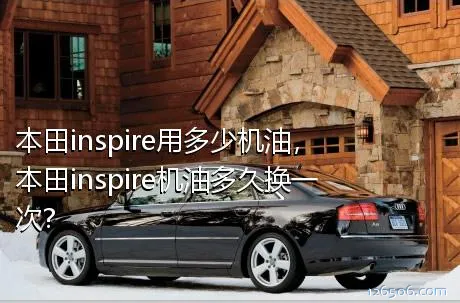 本田inspire用多少机油，本田inspire机油多久换一次?