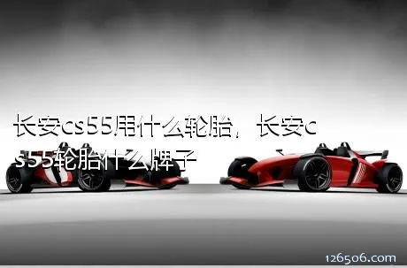 长安cs55用什么轮胎，长安cs55轮胎什么牌子