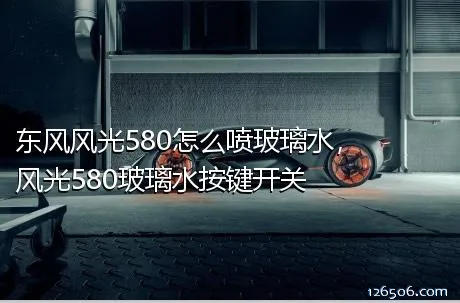 东风风光580怎么喷玻璃水，风光580玻璃水按键开关