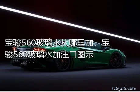 宝骏560玻璃水从哪里加，宝骏560玻璃水加注口图示