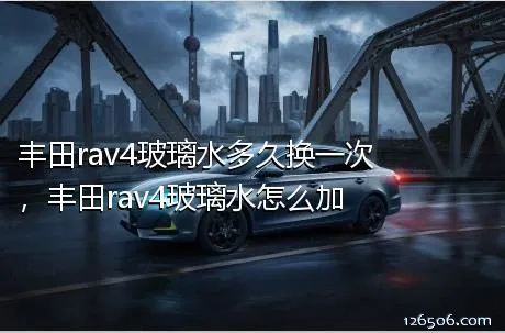 丰田rav4玻璃水多久换一次，丰田rav4玻璃水怎么加