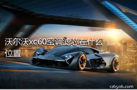 沃尔沃xc60空调滤芯在什么位置