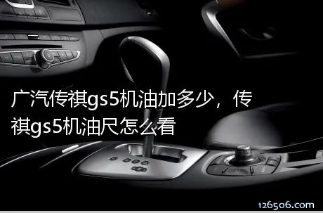 广汽传祺gs5机油加多少，传祺gs5机油尺怎么看