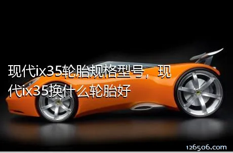 现代ix35轮胎规格型号，现代ix35换什么轮胎好