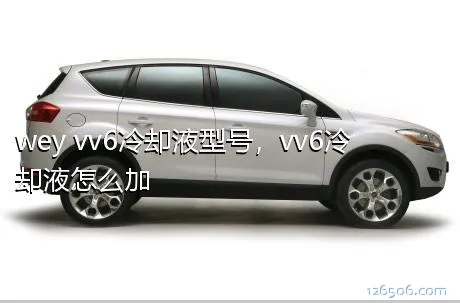 wey vv6冷却液型号，vv6冷却液怎么加