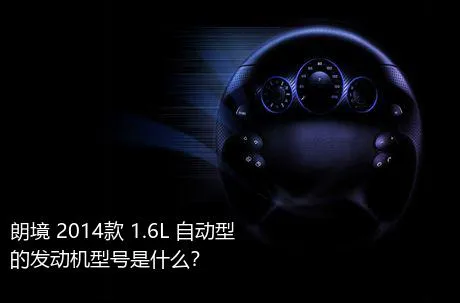 朗境 2014款 1.6L 自动型的发动机型号是什么？