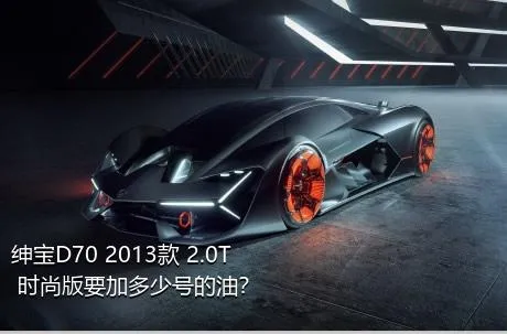 绅宝D70 2013款 2.0T 时尚版要加多少号的油？