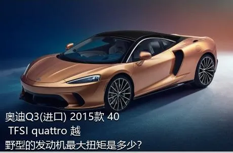 奥迪Q3(进口) 2015款 40 TFSI quattro 越野型的发动机最大扭矩是多少？