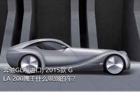 奔驰GLA(进口) 2015款 GLA 200属于什么级别的车？