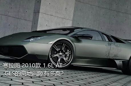 赛拉图 2010款 1.6L AT GLS的离地间隙有多高？