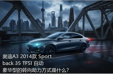 奥迪A3 2014款 Sportback 35 TFSI 自动豪华型的转向助力方式是什么？