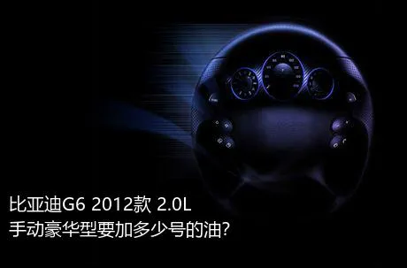 比亚迪G6 2012款 2.0L 手动豪华型要加多少号的油？