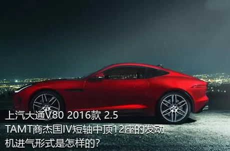 上汽大通V80 2016款 2.5TAMT商杰国IV短轴中顶12座的发动机进气形式是怎样的？