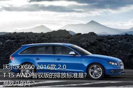 沃尔沃XC60 2016款 2.0T T5 AWD 智驭版的排放标准是？是欧几的车？