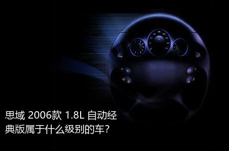 思域 2006款 1.8L 自动经典版属于什么级别的车？