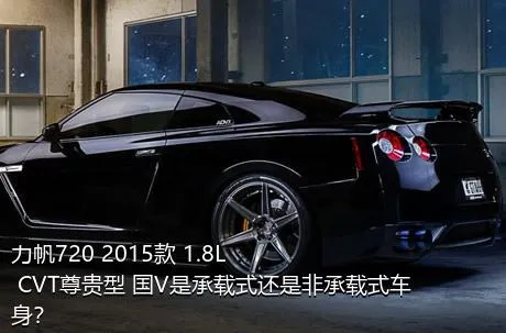 力帆720 2015款 1.8L CVT尊贵型 国V是承载式还是非承载式车身？